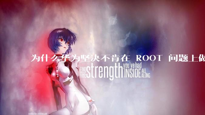 为什么华为坚决不肯在 ROOT 问题上做出让步？
