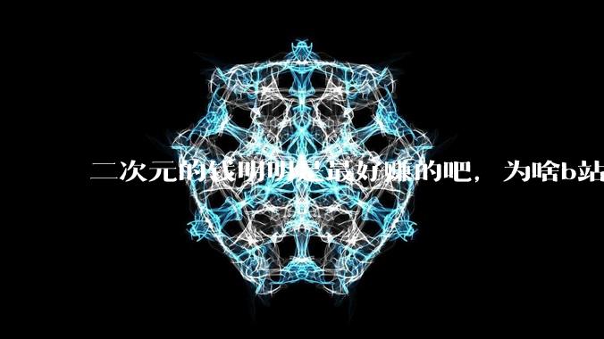 二次元的钱明明是最好赚的吧，为啥b站会亏损到现在呢？