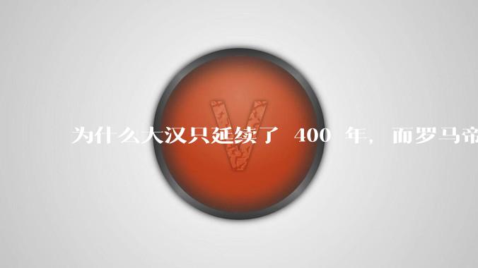 为什么大汉只延续了 400 年，而罗马帝国却延续了 1600 多年？