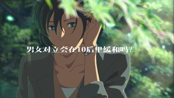 男女对立会在10后里缓和吗？