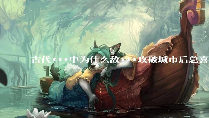 古代***中为什么敌***攻破城市后总喜欢大肆***妇女？