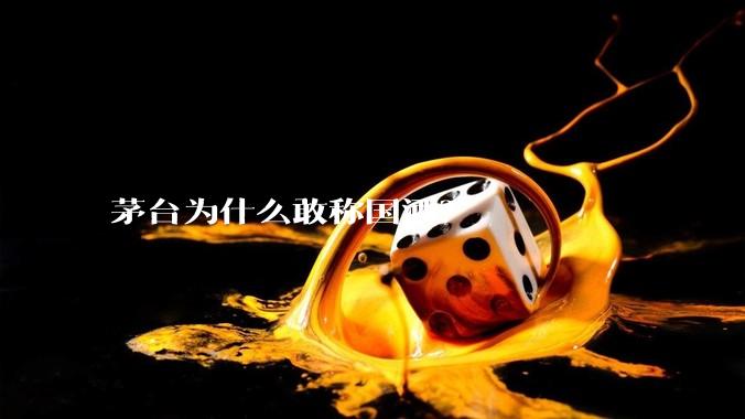 茅台为什么敢称国酒？
