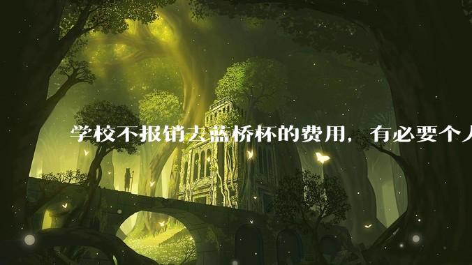 学校不报销去蓝桥杯的费用，有必要个人交三百块钱去参加吗？