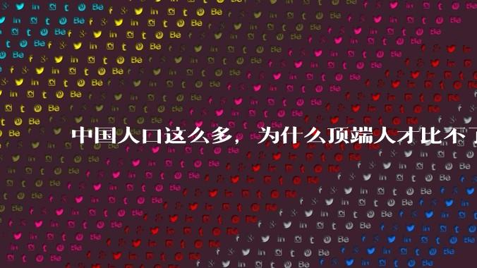 中国人口这么多，为什么顶端人才比不了西方？