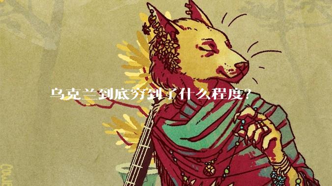 乌克兰到底穷到了什么程度？