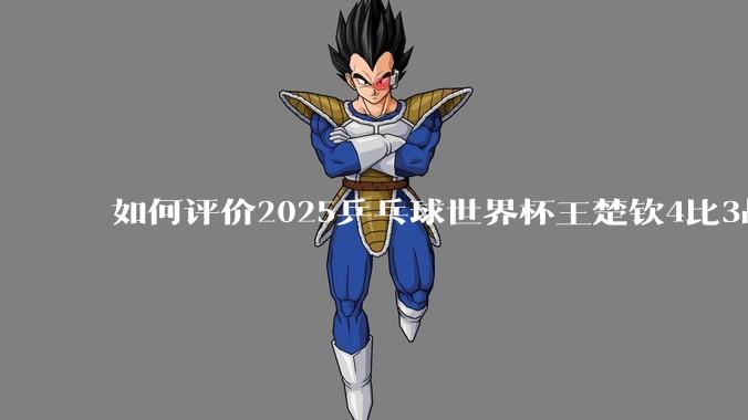 如何评价2025乒乓球世界杯王楚钦4比3战胜杜达这场比赛?