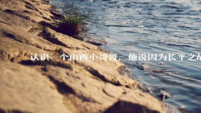 认识一个山西小哥哥，他说因为长平之战世仇不能和我谈恋爱，会不会太离谱了？